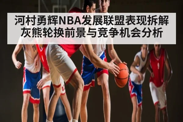 河村勇辉NBA发展联盟表现拆解 灰熊轮换前景与竞争机会分析