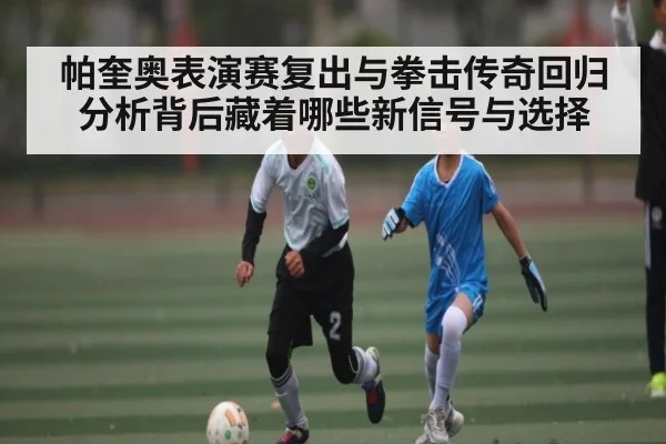 帕奎奥表演赛复出与拳击传奇回归分析背后藏着哪些新信号与选择