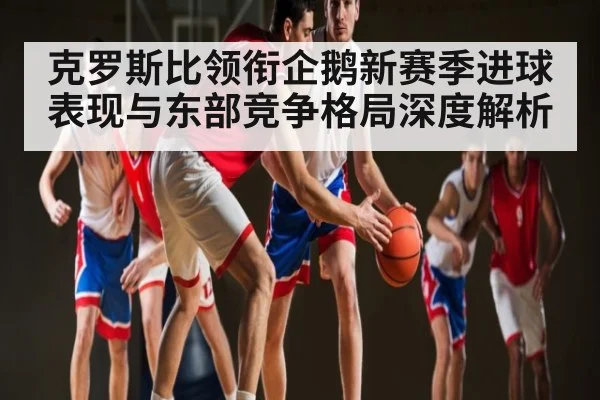 克罗斯比领衔企鹅新赛季进球表现与东部竞争格局深度解析